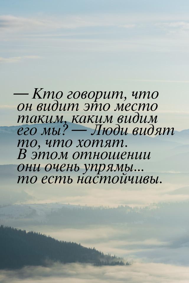 — Кто говорит, что он видит это место таким, каким видим его мы? — Люди видят то, что хотя