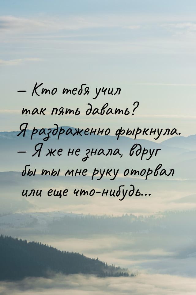 — Кто тебя учил так пять давать? Я раздраженно фыркнула. — Я же не знала, вдруг бы ты мне 