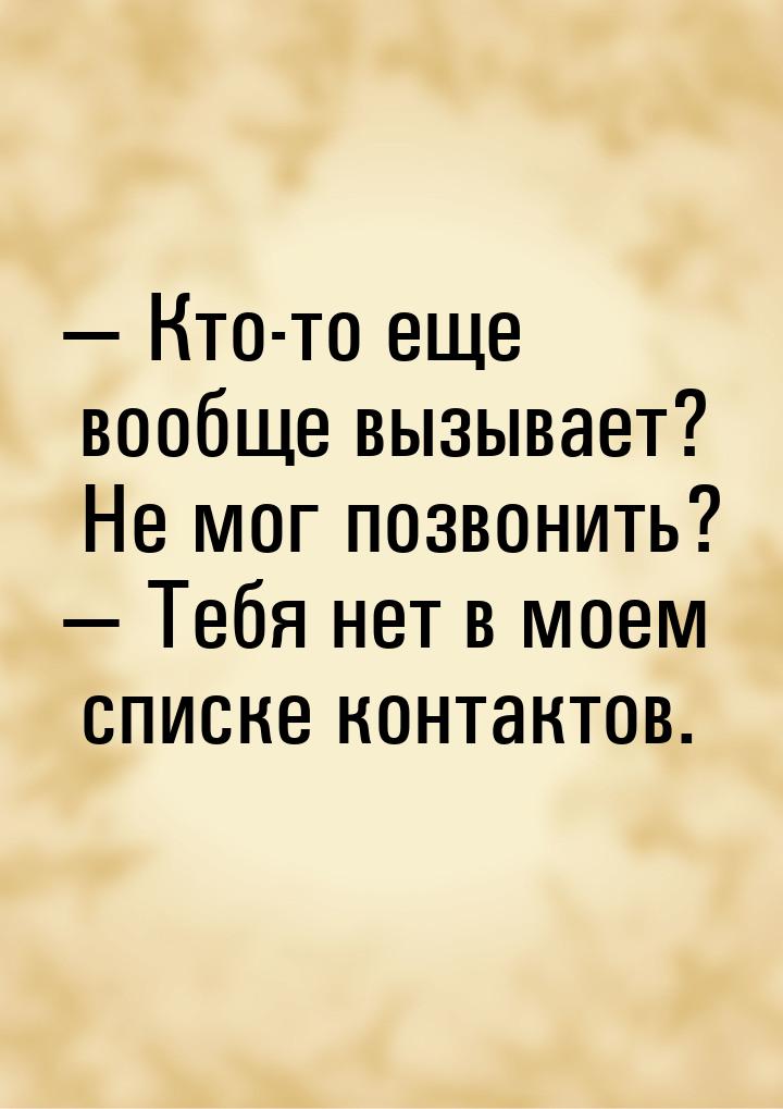 — Кто-то еще вообще вызывает? Не мог позвонить? — Тебя нет в моем списке контактов.