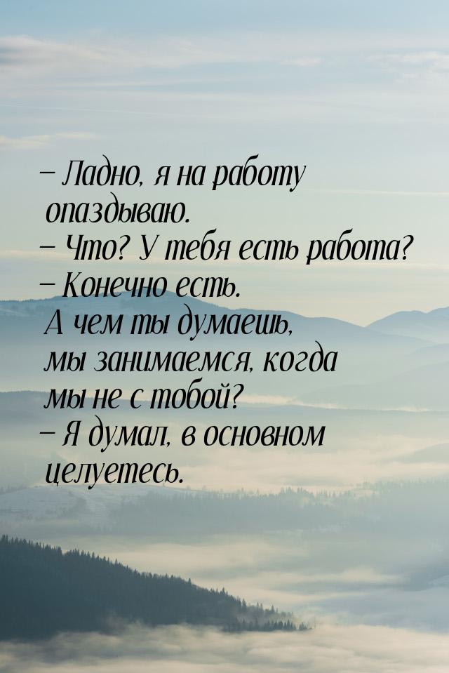 — Ладно, я на работу опаздываю. — Что? У тебя есть работа? — Конечно есть. А чем ты думаеш