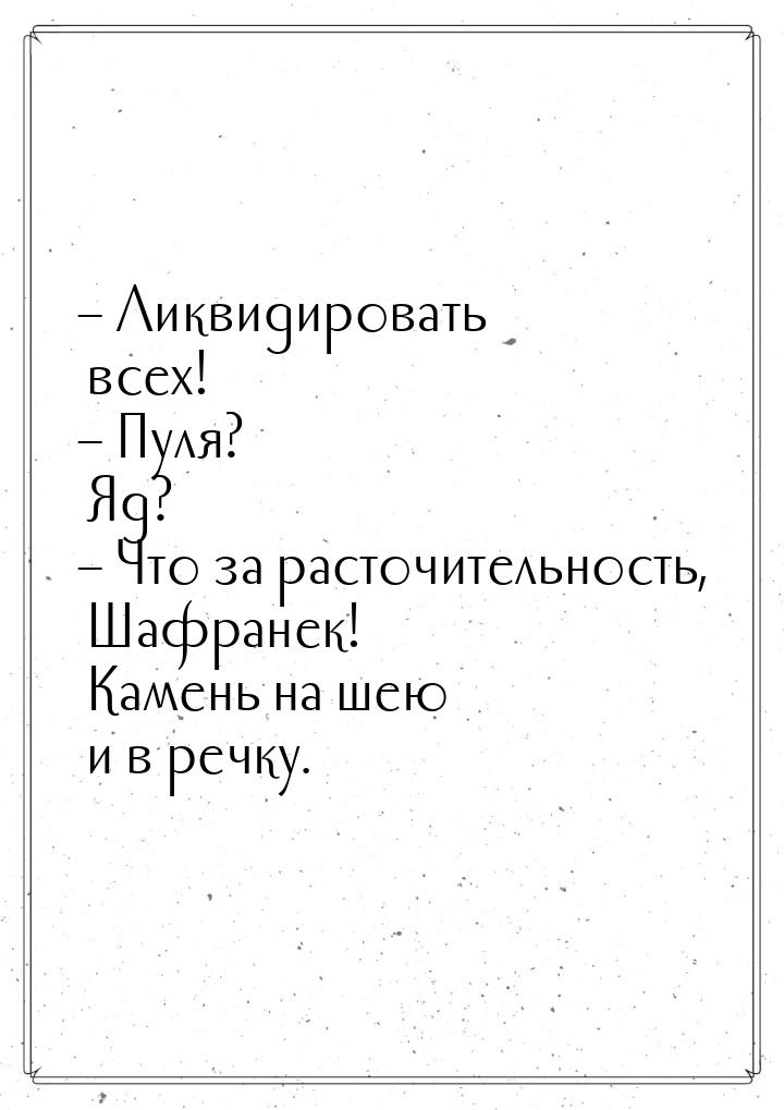 – Ликвидировать всех! – Пуля? Яд? – Что за расточительность, Шафранек! Камень на шею и в р