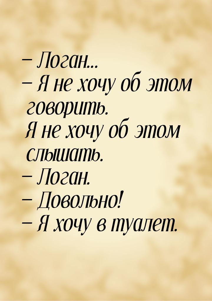 — Логан... — Я не хочу об этом говорить. Я не хочу об этом слышать. — Логан. — Довольно! —