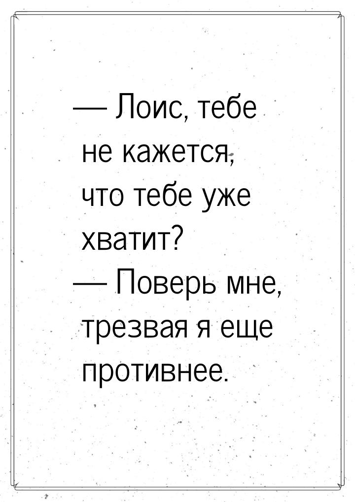 — Лоис, тебе не кажется, что тебе уже хватит? — Поверь мне, трезвая я еще противнее.