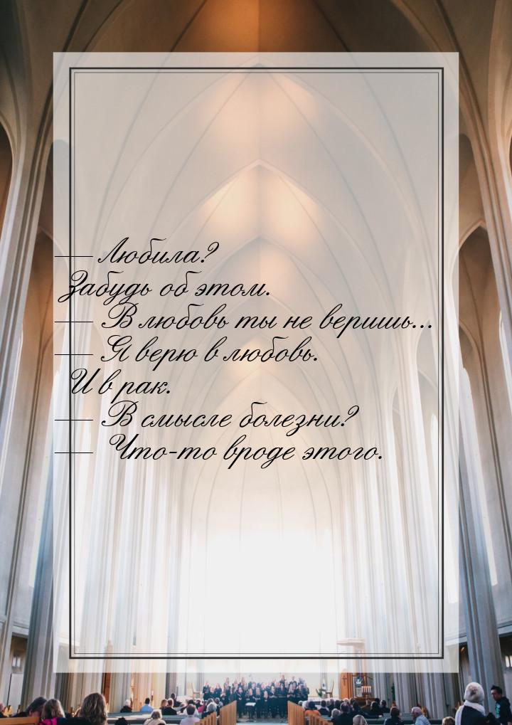 — Любила? Забудь об этом. — В любовь ты не веришь... — Я верю в любовь. И в рак. — В смысл