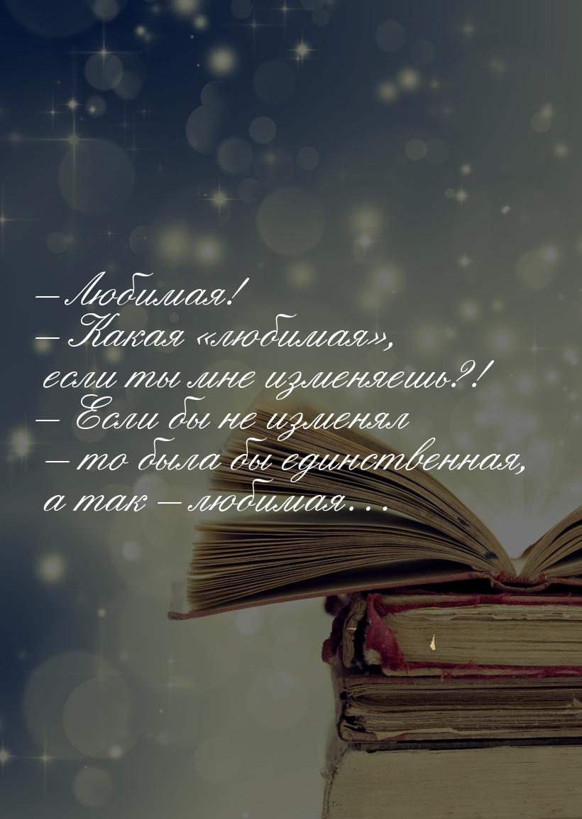 – Любимая! – Какая «любимая», если ты мне изменяешь?! – Если бы не изменял – то была бы ед