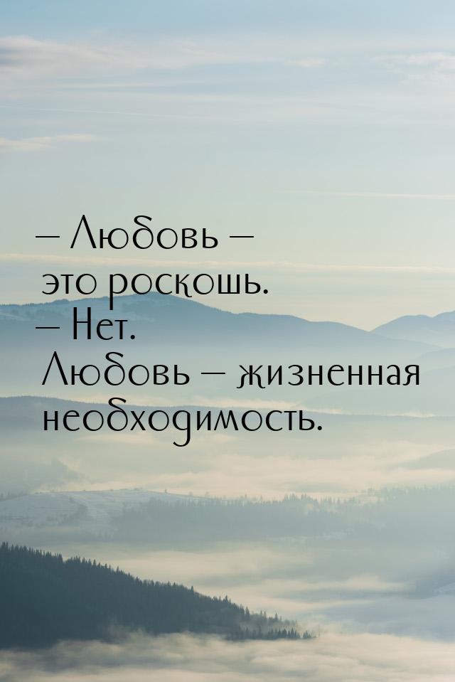 — Любовь — это роскошь. — Нет. Любовь — жизненная необходимость.