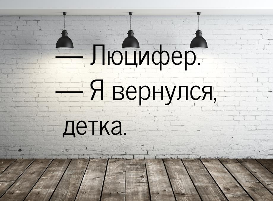 — Люцифер. — Я вернулся, детка.