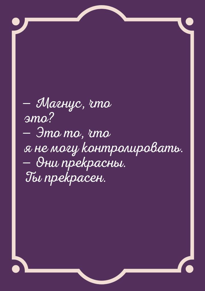 — Магнус, что это? — Это то, что я не могу контролировать. — Они прекрасны. Ты прекрасен.