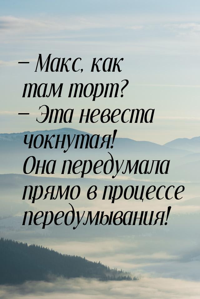 — Макс, как там торт? — Эта невеста чокнутая! Она передумала прямо в процессе передумывани