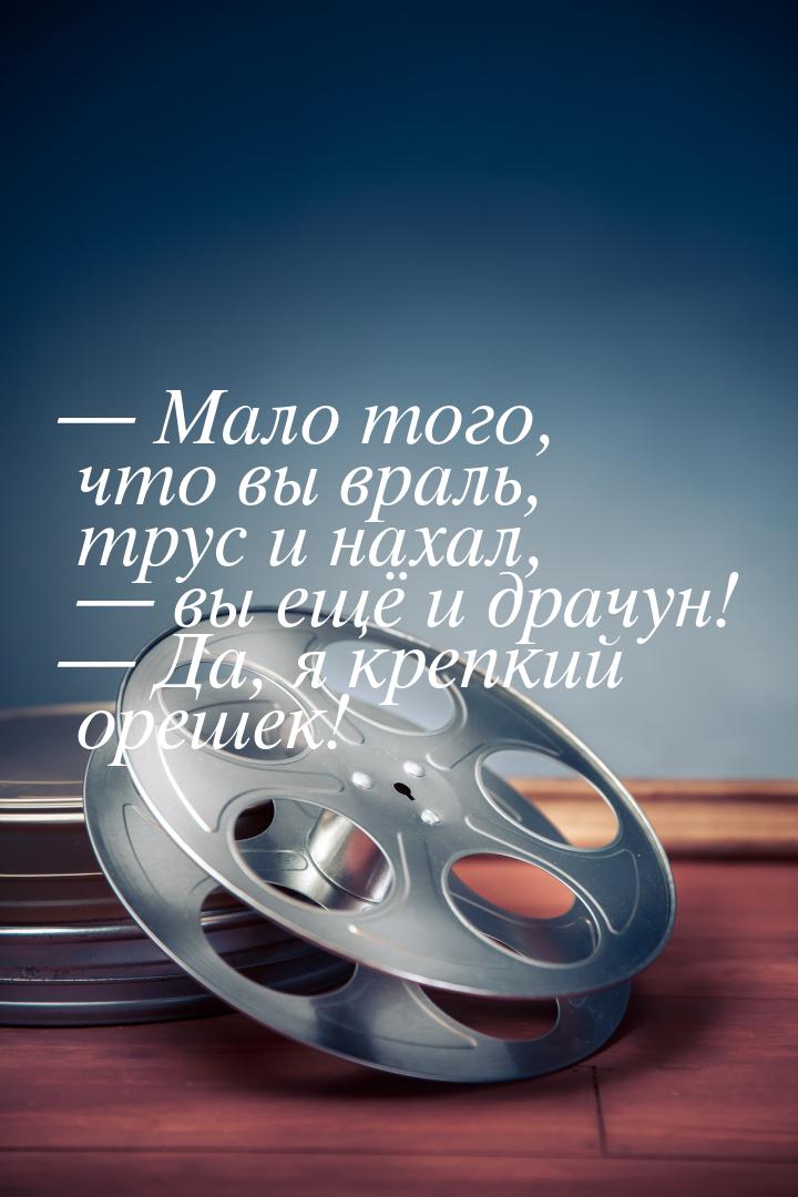 — Мало того, что вы враль, трус и нахал, — вы ещё и драчун! — Да, я крепкий орешек!