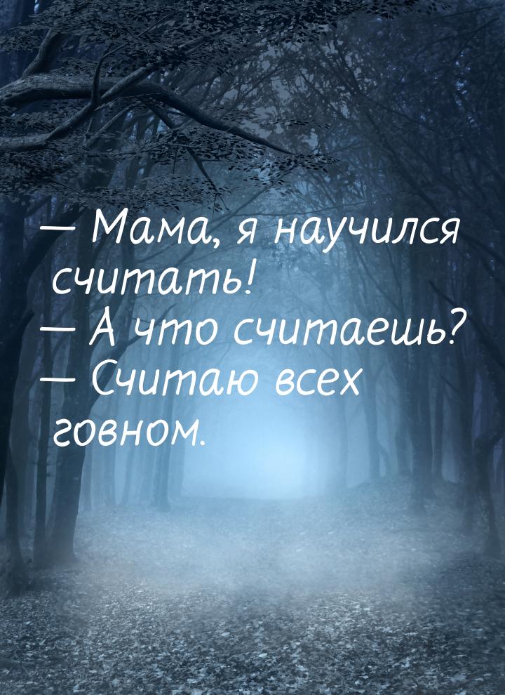 — Мама, я научился считать! — А что считаешь? — Считаю всех говном.