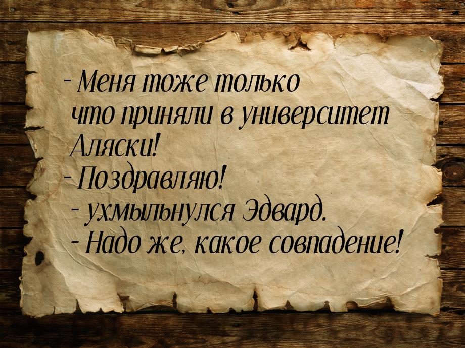 – Меня тоже только что приняли в университет Аляски! – Поздравляю! – ухмыльнулся Эдвард. –