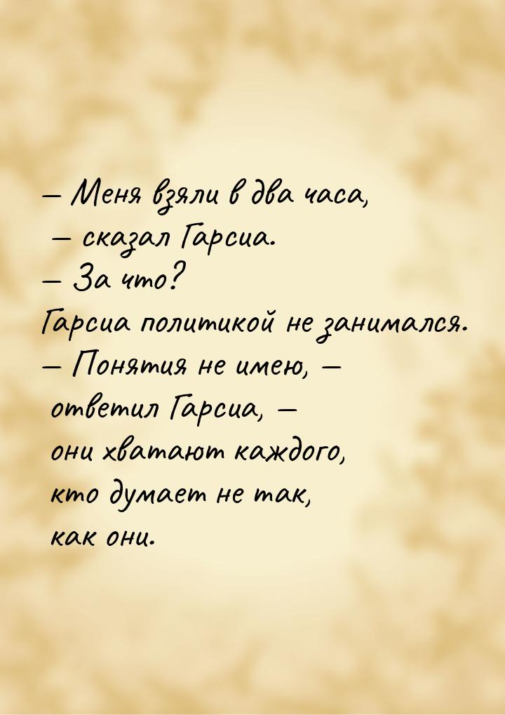 — Меня взяли в два часа, — сказал Гарсиа. — За что? Гарсиа политикой не занимался. — Понят