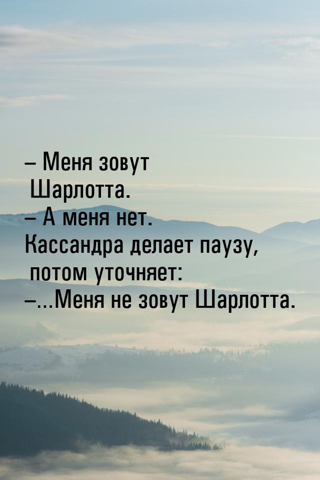 – Меня зовут Шарлотта. – А меня нет. Кассандра делает паузу, потом уточняет: –…Меня не зов