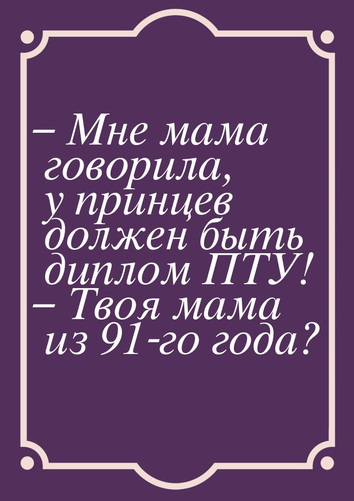 – Мне мама говорила, у принцев должен быть диплом ПТУ! – Твоя мама из 91-го года?