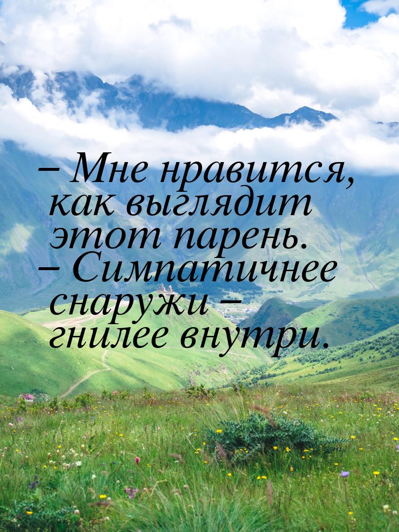 – Мне нравится, как выглядит этот парень. – Симпатичнее снаружи – гнилее внутри.