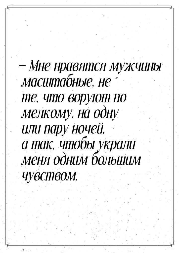 — Мне нравятся мужчины масштабные, не те, что воруют по мелкому, на одну или пару ночей, а