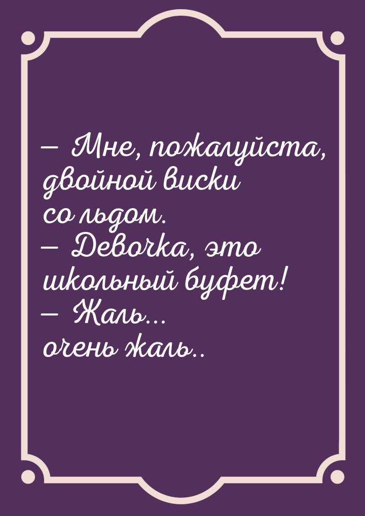 — Мне, пожалуйста, двойной виски со льдом. — Девочка, это школьный буфет! — Жаль... очень 