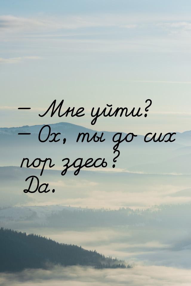 — Мне уйти? — Ох, ты до сих пор здесь? Да.