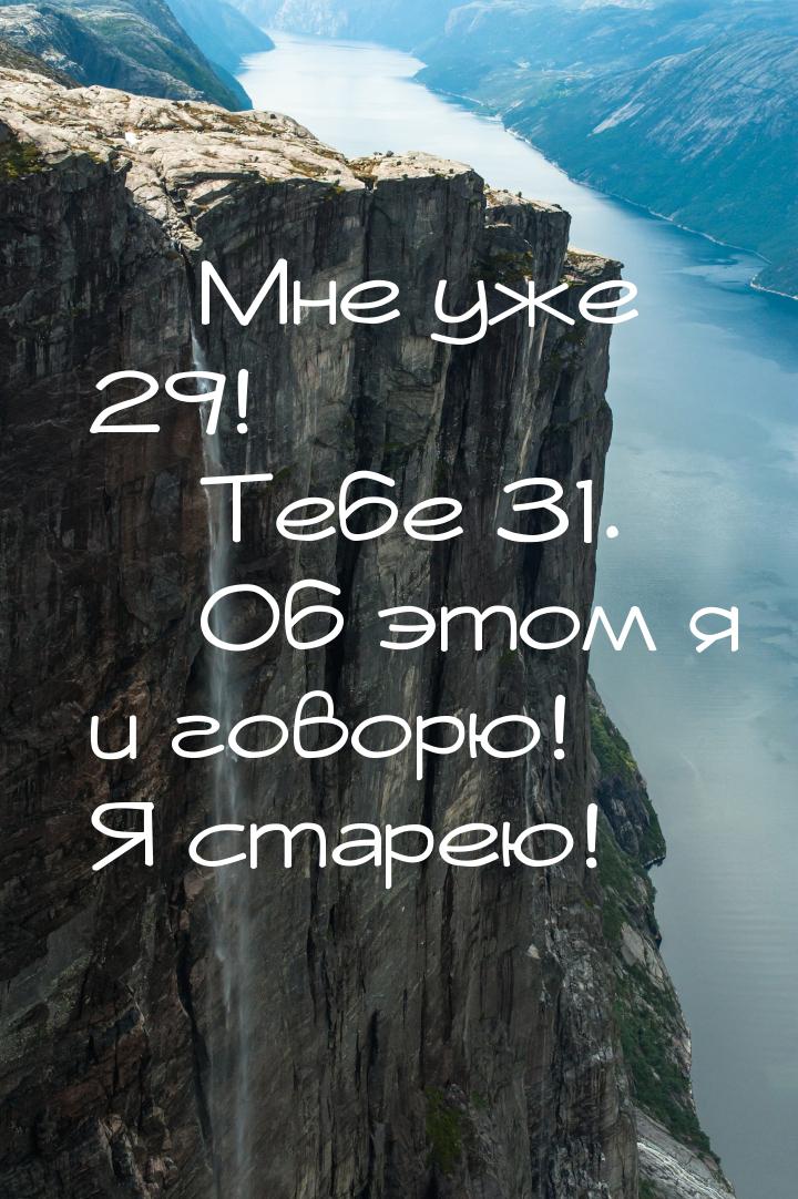 — Мне уже 29! — Тебе 31. — Об этом я и говорю! Я старею!