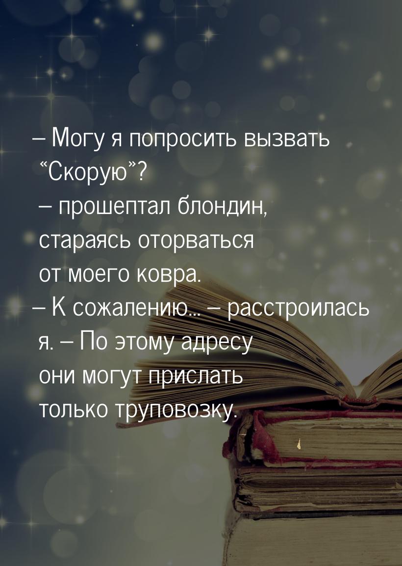 – Могу я попросить вызвать «Скорую»? – прошептал блондин, стараясь оторваться от моего ков