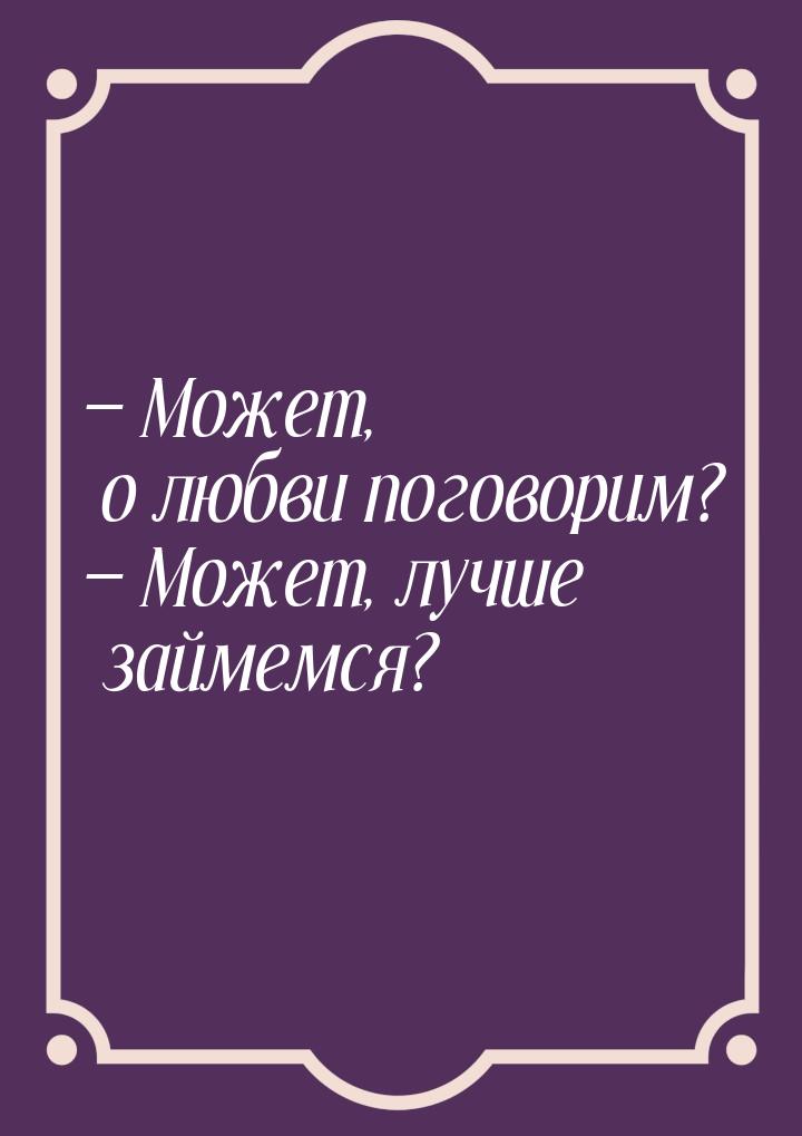 — Может, о любви поговорим? — Может, лучше займемся?