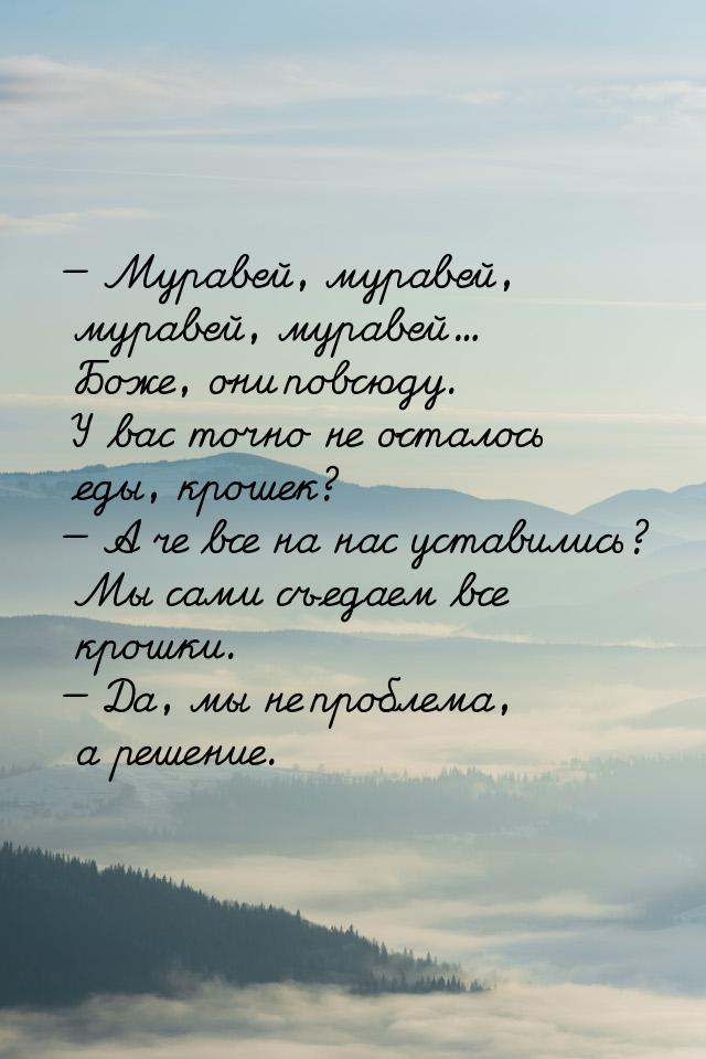 — Муравей, муравей, муравей, муравей... Боже, они повсюду. У вас точно не осталось еды, кр