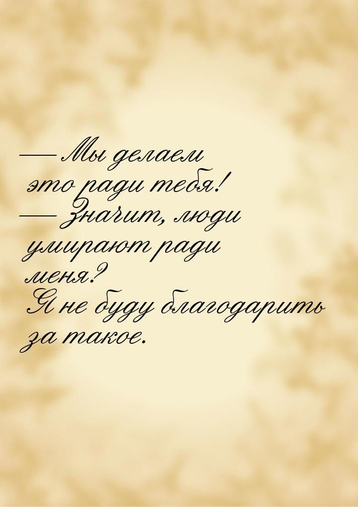 — Мы делаем это ради тебя! — Значит, люди умирают ради меня? Я не буду благодарить за тако