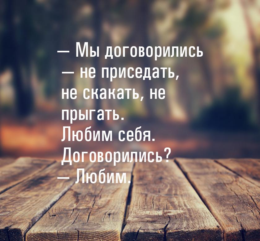 — Мы договорились — не приседать, не скакать, не прыгать. Любим себя. Договорились? — Люби