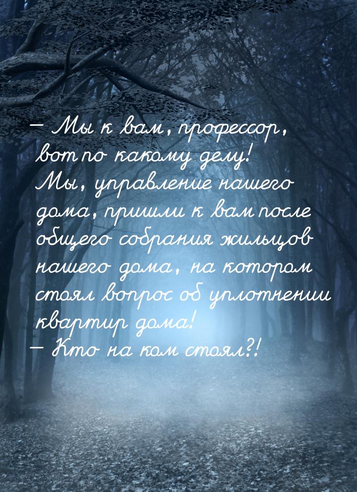 — Мы к вам, профессор, вот по какому делу! Мы, управление нашего дома, пришли к вам после 