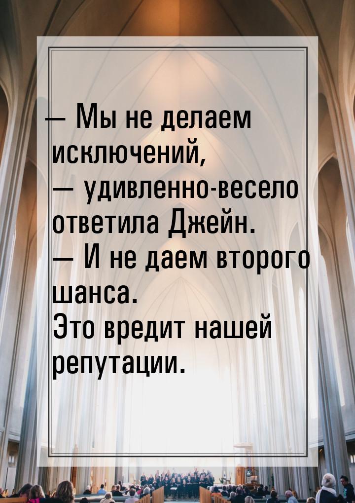 — Мы не делаем исключений, — удивленно-весело ответила Джейн. — И не даем второго шанса. Э