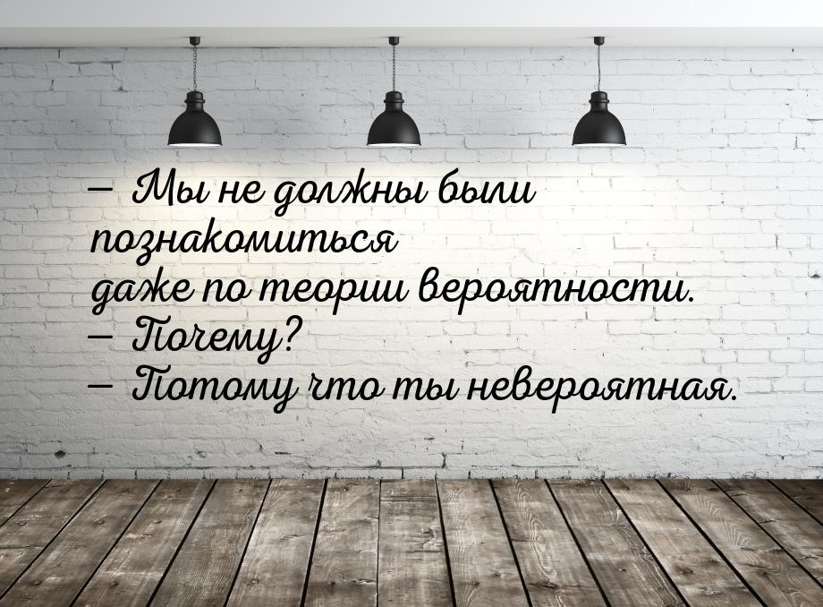 — Мы не должны были познакомиться даже по теории вероятности. — Почему? — Потому что ты не