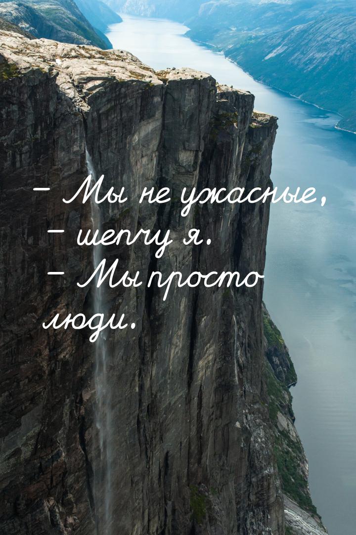 – Мы не ужасные, – шепчу я. – Мы просто люди.