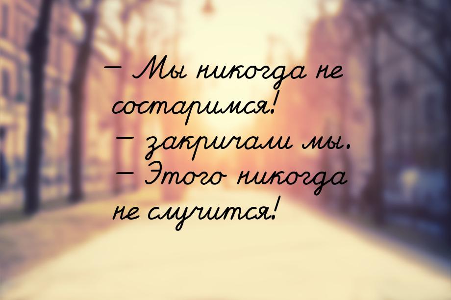 — Мы никогда не состаримся! — закричали мы. — Этого никогда не случится!