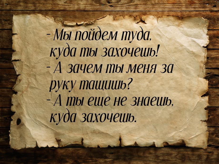 – Мы пойдем туда, куда ты захочешь! – А зачем ты меня за руку тащишь? – А ты еще не знаешь