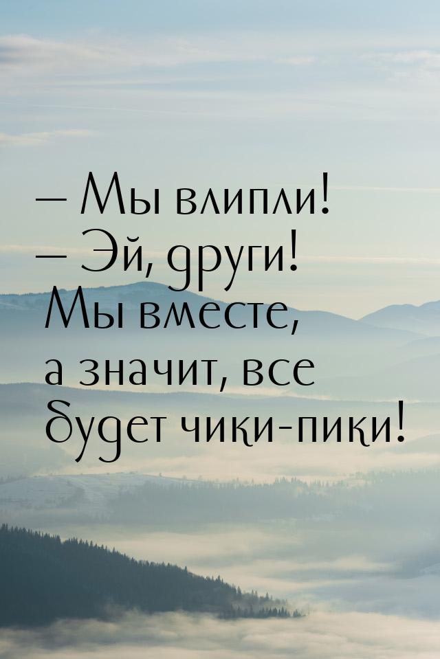 — Мы влипли! — Эй, други! Мы вместе, а значит, все будет чики-пики!