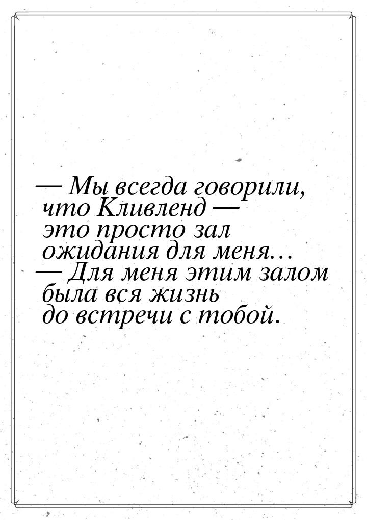 — Мы всегда говорили, что Кливленд — это просто зал ожидания для меня… — Для меня этим зал