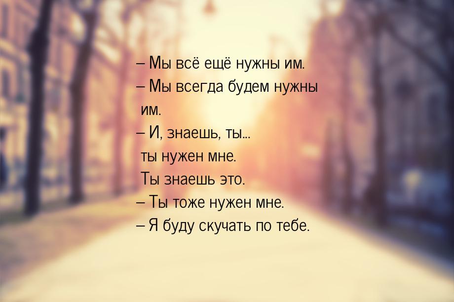 – Мы всё ещё нужны им. – Мы всегда будем нужны им. – И, знаешь, ты... ты нужен мне. Ты зна