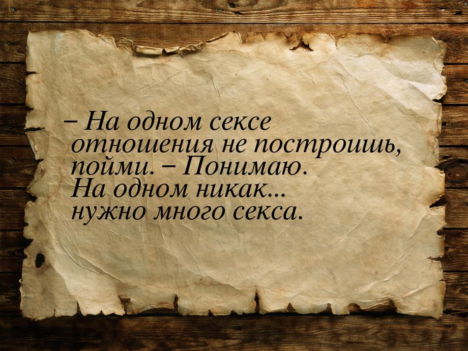 – На одном сексе отношения не построишь, пойми. – Понимаю. На одном никак... нужно много с