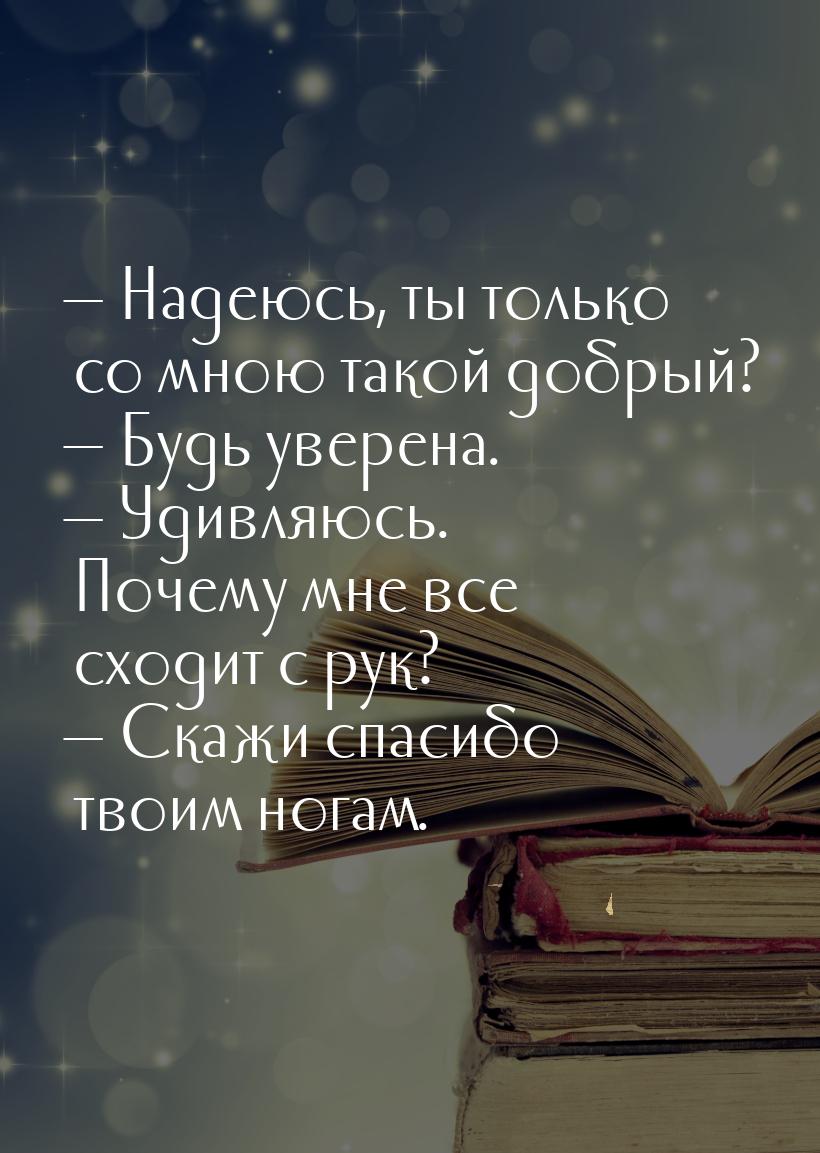 — Надеюсь, ты только со мною такой добрый? — Будь уверена. — Удивляюсь. Почему мне все схо