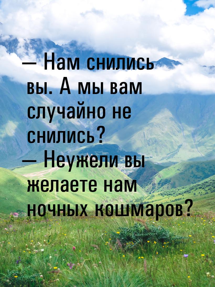 — Нам снились вы. А мы вам случайно не снились? — Неужели вы желаете нам ночных кошмаров?