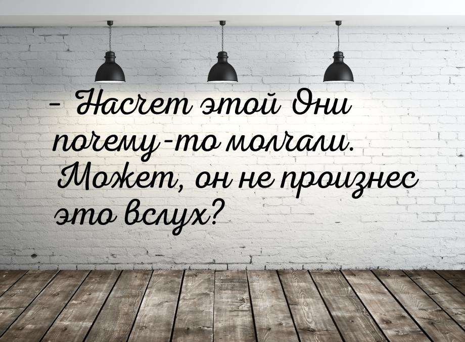 – Насчет этой Они почему-то молчали. Может, он не произнес это вслух?