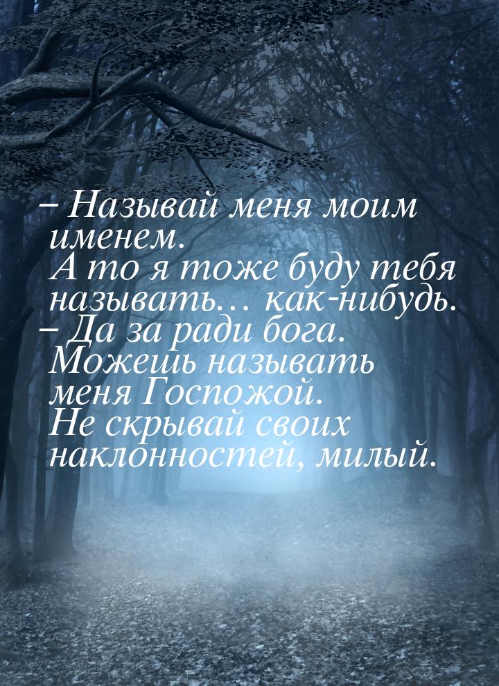 – Называй меня моим именем. А то я тоже буду тебя называть… как-нибудь. – Да за ради бога.