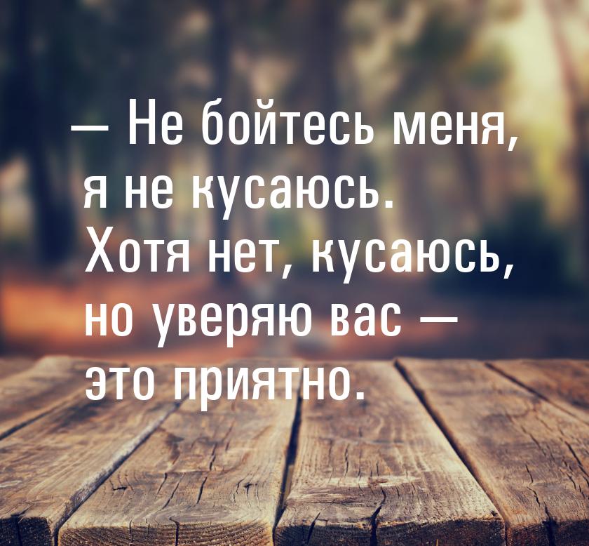 — Не бойтесь меня, я не кусаюсь. Хотя нет, кусаюсь, но уверяю вас  это приятно.