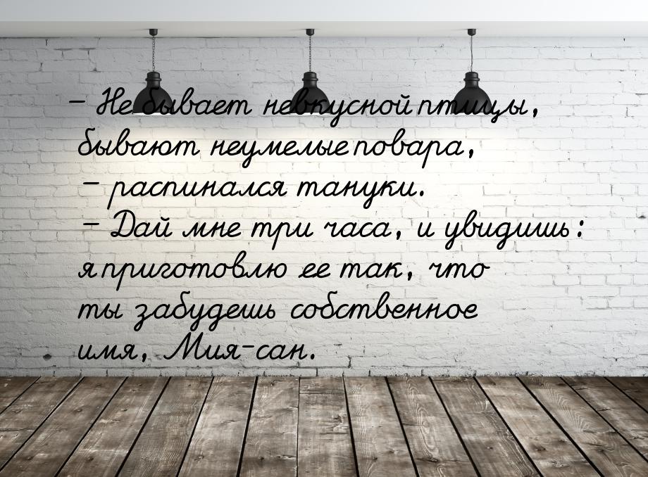 – Не бывает невкусной птицы, бывают неумелые повара, – распинался тануки. – Дай мне три ча