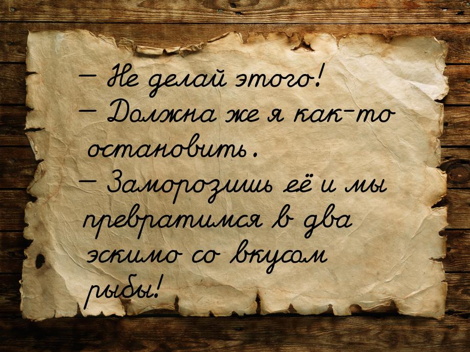 — Не делай этого! — Должна же я как-то остановить. — Заморозишь её и мы превратимся в два 