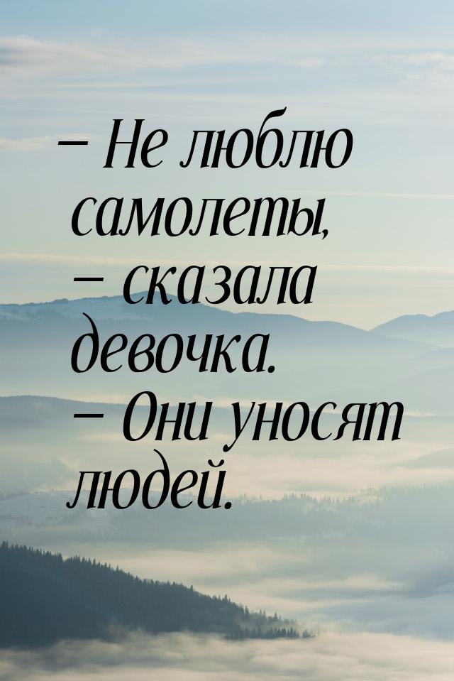 — Не люблю самолеты, — сказала девочка. — Они уносят людей.