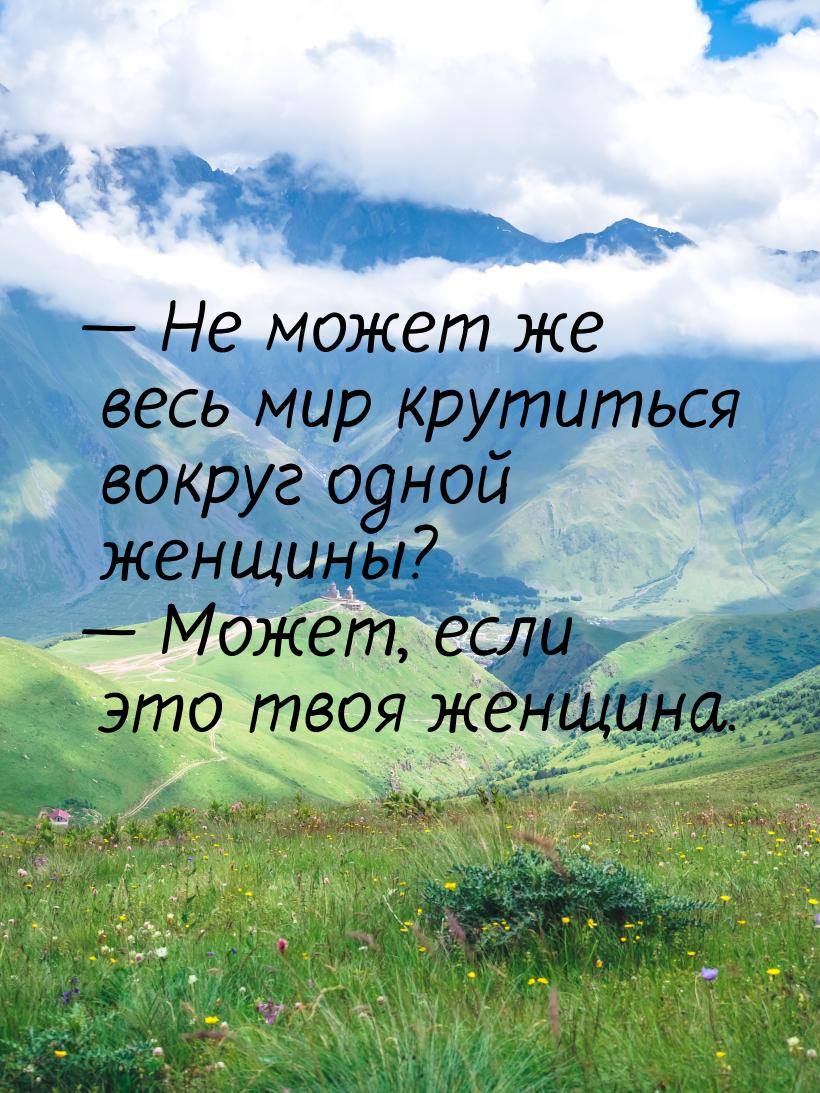 — Не может же весь мир крутиться вокруг одной женщины? — Может, если это твоя женщина.