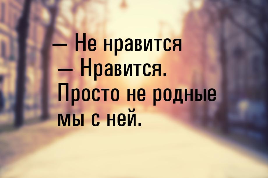 — Не нравится — Нравится. Просто не родные мы с ней.