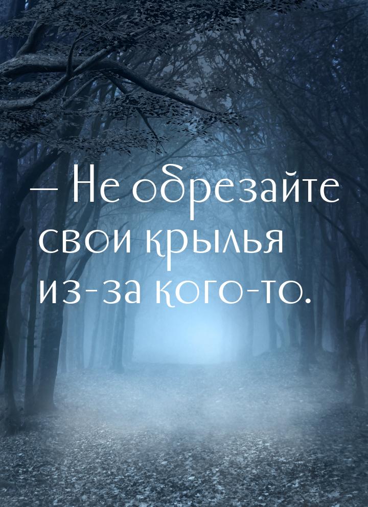 — Не обрезайте свои крылья из-за кого-то.